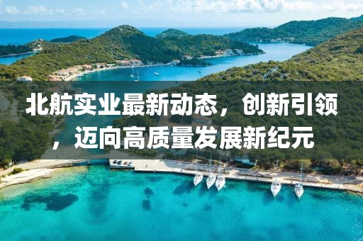 北航实业最新动态，创新引领，迈向高质量发展新纪元