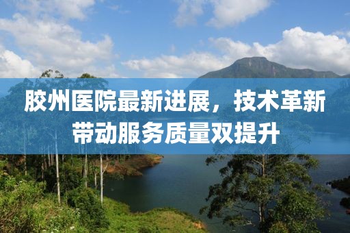 胶州医院最新进展，技术革新带动服务质量双提升