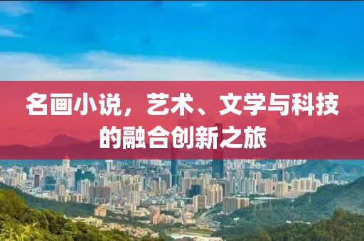 名画小说，艺术、文学与科技的融合创新之旅