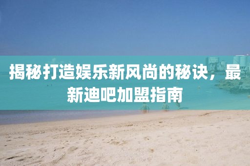 揭秘打造娱乐新风尚的秘诀，最新迪吧加盟指南