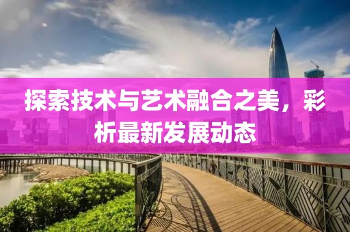 探索技术与艺术融合之美，彩析最新发展动态