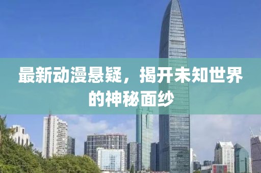 最新动漫悬疑，揭开未知世界的神秘面纱
