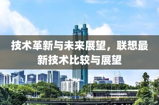 技术革新与未来展望，联想最新技术比较与展望