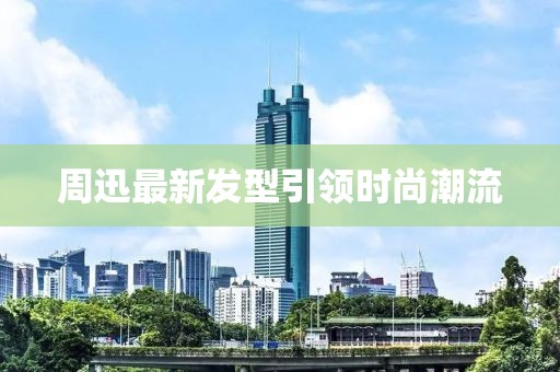 周迅最新发型引领时尚潮流