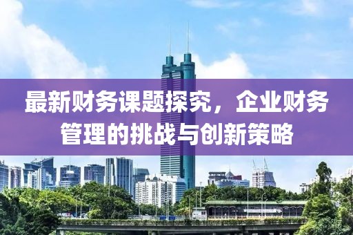 最新财务课题探究，企业财务管理的挑战与创新策略