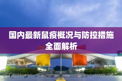 国内最新鼠疫概况与防控措施全面解析