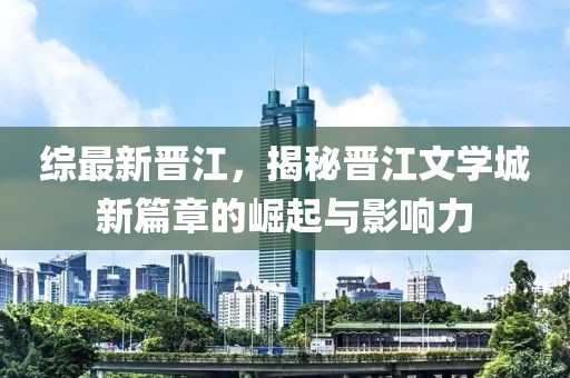 综最新晋江，揭秘晋江文学城新篇章的崛起与影响力