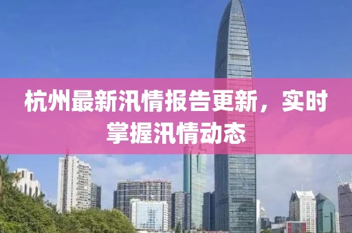 杭州最新汛情报告更新，实时掌握汛情动态