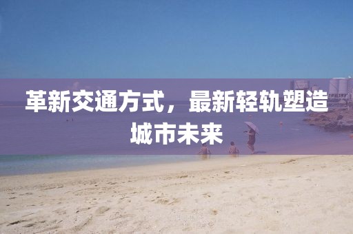 革新交通方式，最新轻轨塑造城市未来