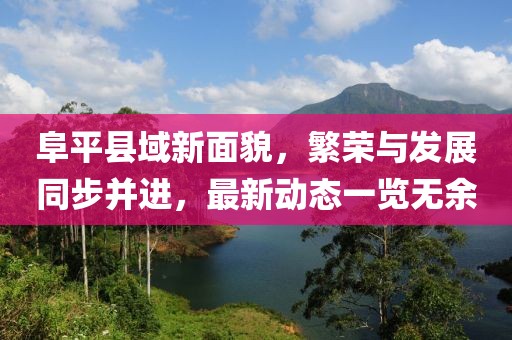 阜平县域新面貌，繁荣与发展同步并进，最新动态一览无余