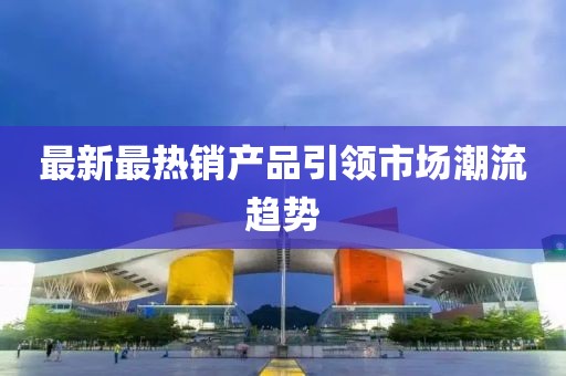 最新最热销产品引领市场潮流趋势