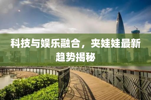 科技与娱乐融合，夹娃娃最新趋势揭秘