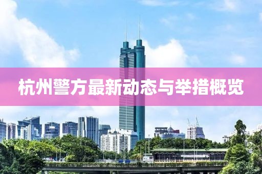 杭州警方最新动态与举措概览