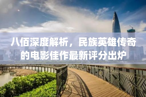 八佰深度解析，民族英雄传奇的电影佳作最新评分出炉