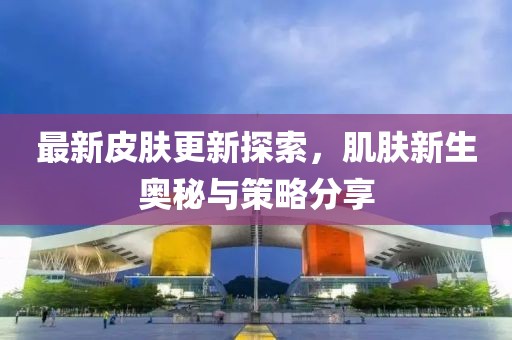 最新皮肤更新探索，肌肤新生奥秘与策略分享