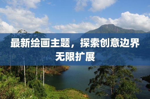 最新绘画主题，探索创意边界无限扩展