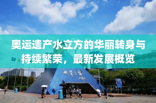 奥运遗产水立方的华丽转身与持续繁荣，最新发展概览