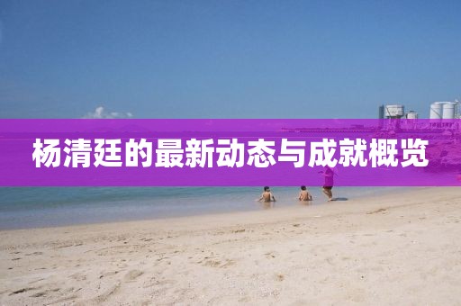 杨清廷的最新动态与成就概览