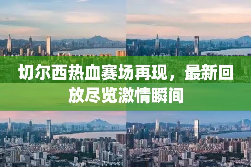 切尔西热血赛场再现，最新回放尽览激情瞬间
