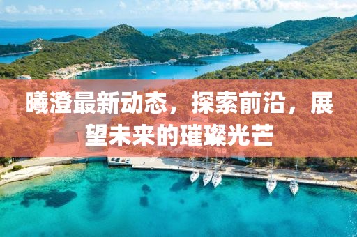 曦澄最新动态，探索前沿，展望未来的璀璨光芒