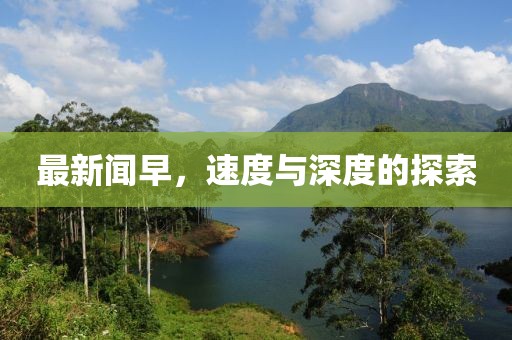 最新闻早，速度与深度的探索