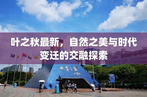 叶之秋最新，自然之美与时代变迁的交融探索