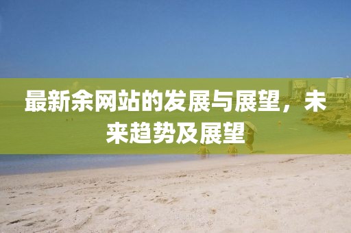最新余网站的发展与展望，未来趋势及展望