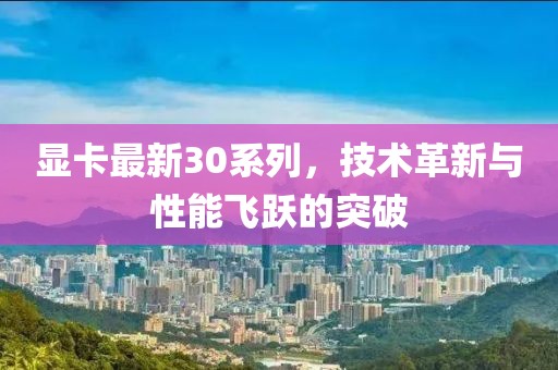 显卡最新30系列，技术革新与性能飞跃的突破