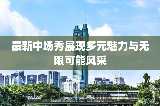 最新中场秀展现多元魅力与无限可能风采