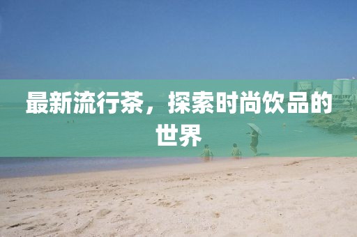 最新流行茶，探索时尚饮品的世界