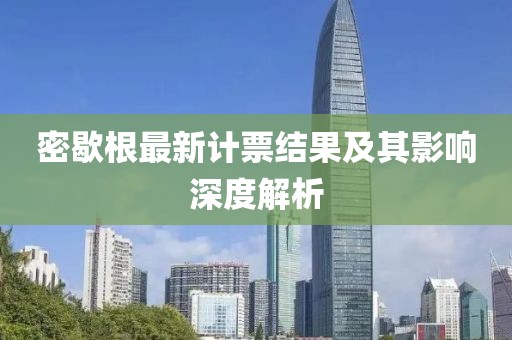 密歇根最新计票结果及其影响深度解析