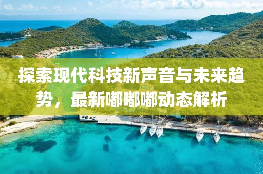 探索现代科技新声音与未来趋势，最新嘟嘟嘟动态解析