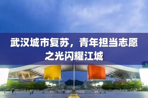 武汉城市复苏，青年担当志愿之光闪耀江城