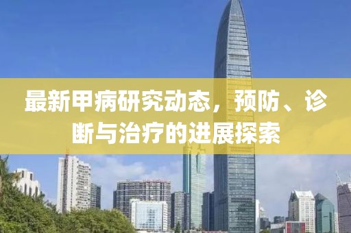 最新甲病研究动态，预防、诊断与治疗的进展探索