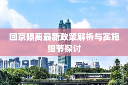 回京隔离最新政策解析与实施细节探讨