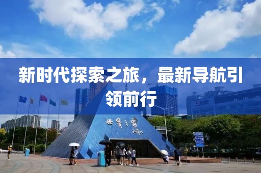 新时代探索之旅，最新导航引领前行