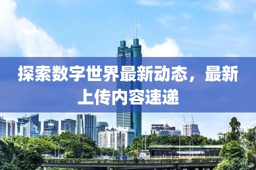 探索数字世界最新动态，最新上传内容速递