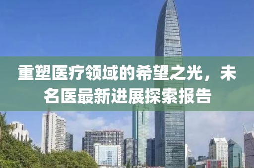 重塑医疗领域的希望之光，未名医最新进展探索报告