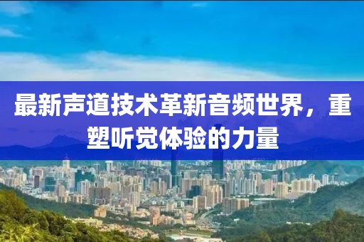 最新声道技术革新音频世界，重塑听觉体验的力量