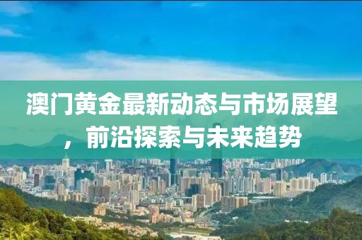 澳门黄金最新动态与市场展望，前沿探索与未来趋势