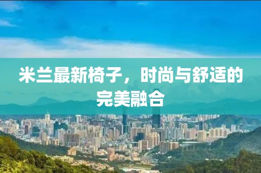 米兰最新椅子，时尚与舒适的完美融合
