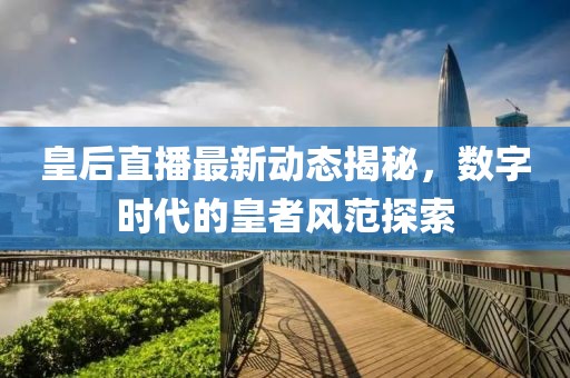 皇后直播最新动态揭秘，数字时代的皇者风范探索