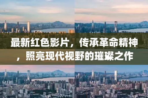 最新红色影片，传承革命精神，照亮现代视野的璀璨之作