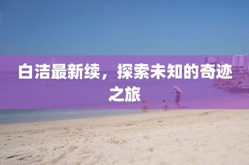 白洁最新续，探索未知的奇迹之旅