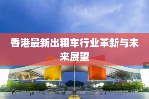 香港最新出租车行业革新与未来展望