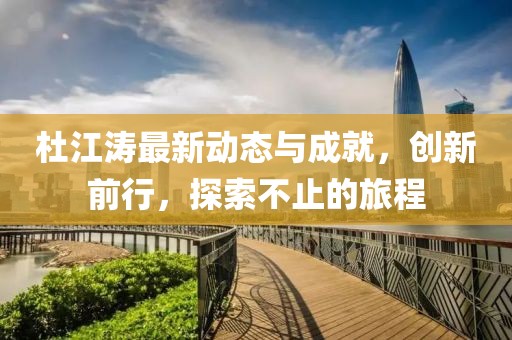 杜江涛最新动态与成就，创新前行，探索不止的旅程