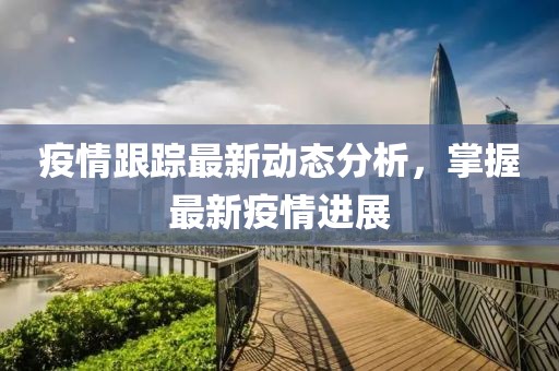 疫情跟踪最新动态分析，掌握最新疫情进展