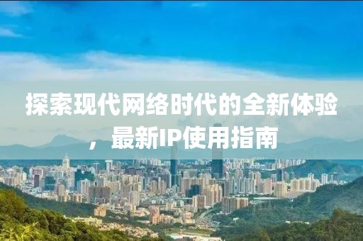探索现代网络时代的全新体验，最新IP使用指南