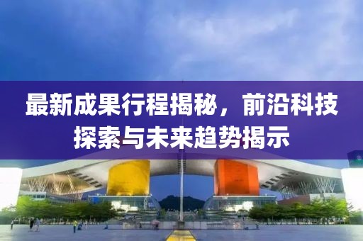 最新成果行程揭秘，前沿科技探索与未来趋势揭示