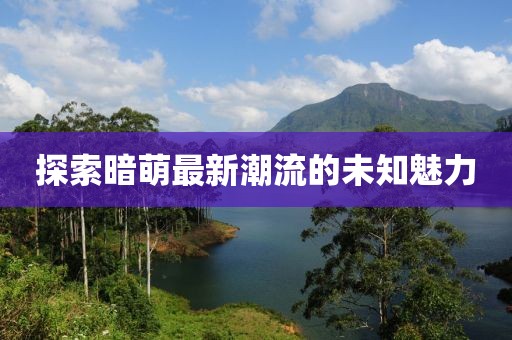探索暗萌最新潮流的未知魅力